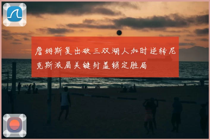 詹姆斯复出砍三双湖人加时逆转尼克斯浓眉关键封盖锁定胜局