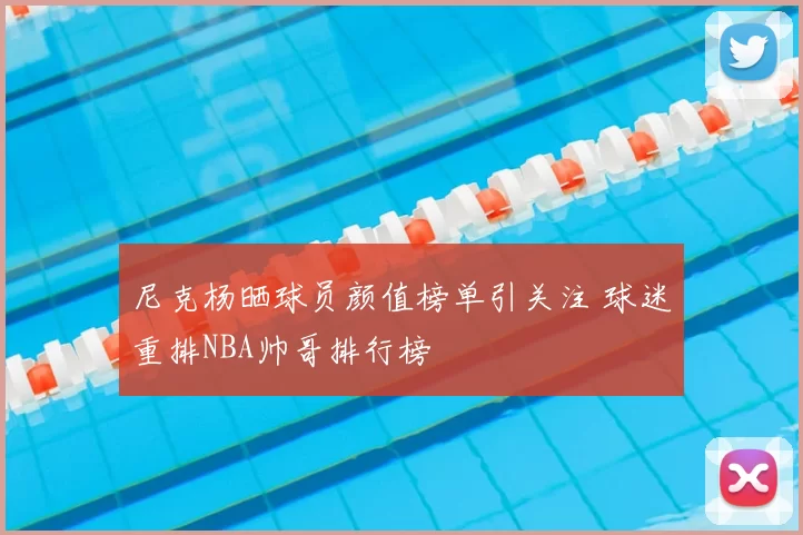 尼克杨晒球员颜值榜单引关注 球迷重排NBA帅哥排行榜