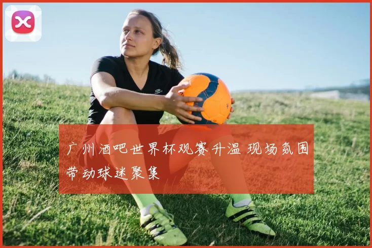 广州酒吧世界杯观赛升温 现场氛围带动球迷聚集