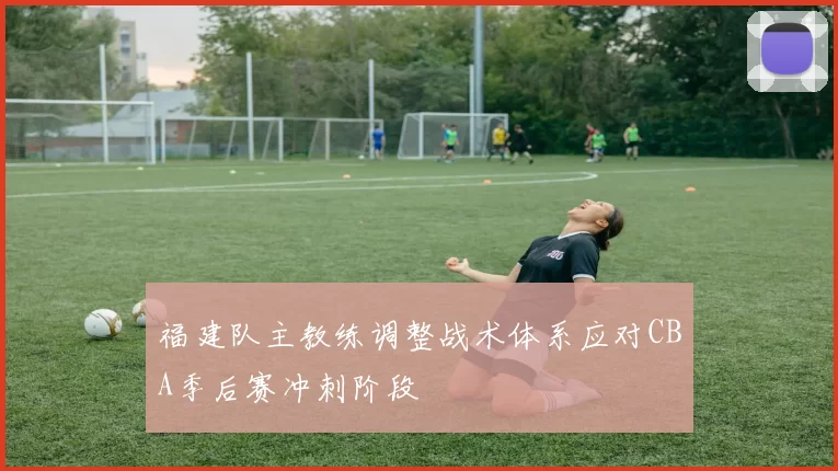 福建队主教练调整战术体系应对CBA季后赛冲刺阶段