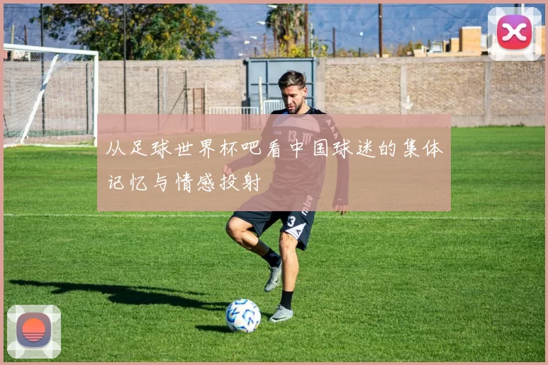 从足球世界杯吧看中国球迷的集体记忆与情感投射