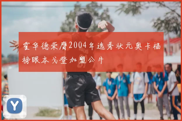 霍华德荣膺2004年选秀状元奥卡福榜眼本戈登加盟公牛