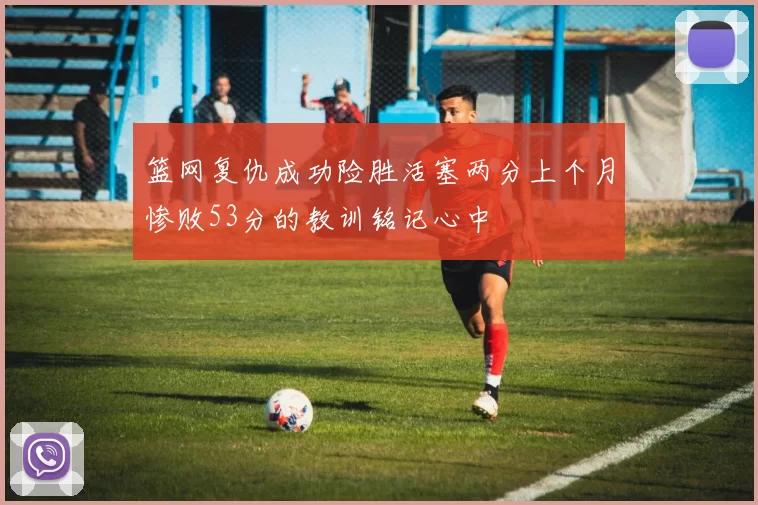 篮网复仇成功险胜活塞两分上个月惨败53分的教训铭记心中