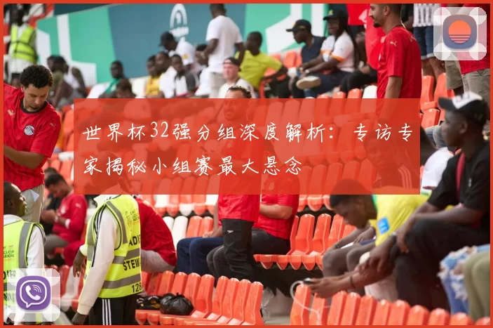 世界杯32强分组深度解析：专访专家揭秘小组赛最大悬念