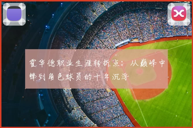霍华德职业生涯转折点:从巅峰中锋到角色球员的十年沉浮