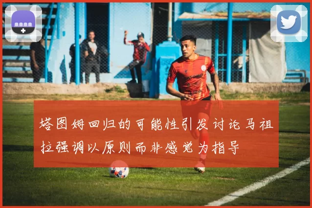 塔图姆回归的可能性引发讨论马祖拉强调以原则而非感觉为指导