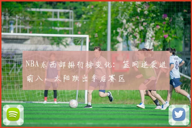 NBA东西部排行榜变化：篮网逆袭进前八，太阳跌出季后赛区