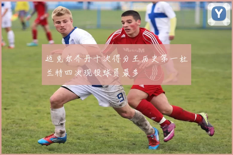 迈克尔乔丹十次得分王历史第一杜兰特四次现役球员最多