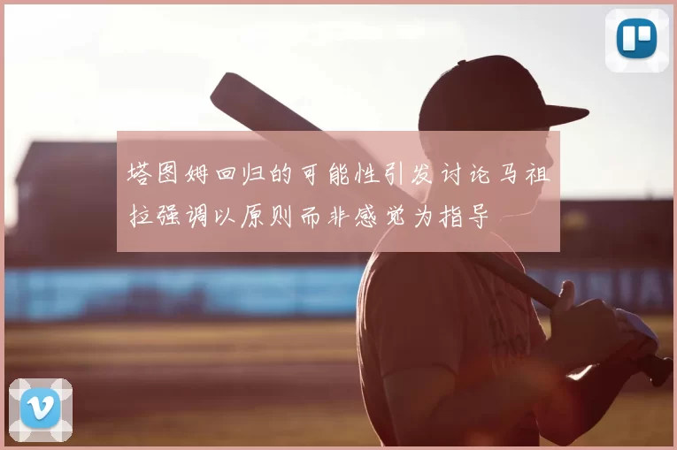 塔图姆回归的可能性引发讨论马祖拉强调以原则而非感觉为指导