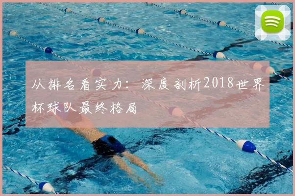 从排名看实力:深度剖析2018世界杯球队最终格局