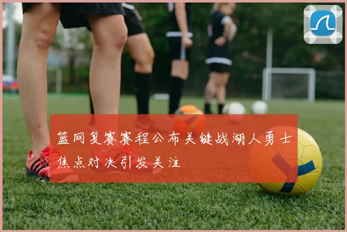 篮网复赛赛程公布关键战湖人勇士焦点对决引发关注