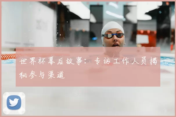 世界杯幕后故事:专访工作人员揭秘参与渠道