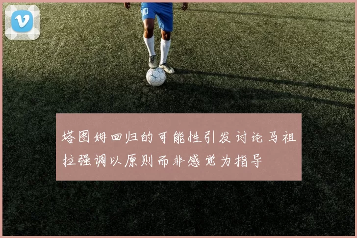 塔图姆回归的可能性引发讨论马祖拉强调以原则而非感觉为指导