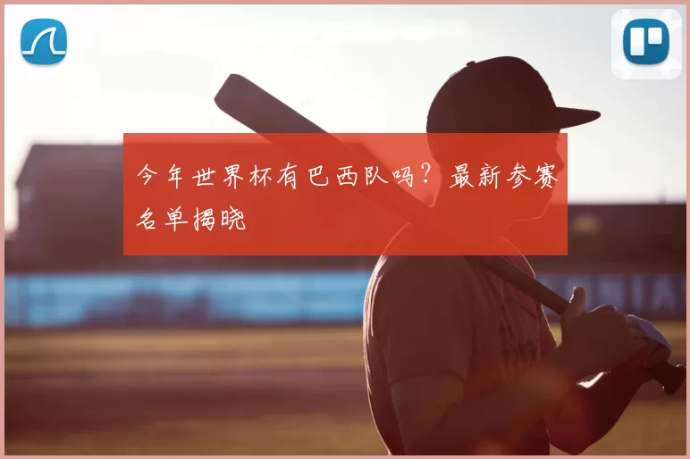 今年世界杯有巴西队吗?最新参赛名单揭晓
