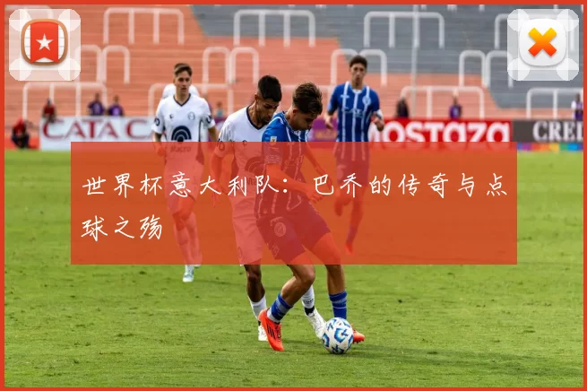 世界杯意大利队:巴乔的传奇与点球之殇