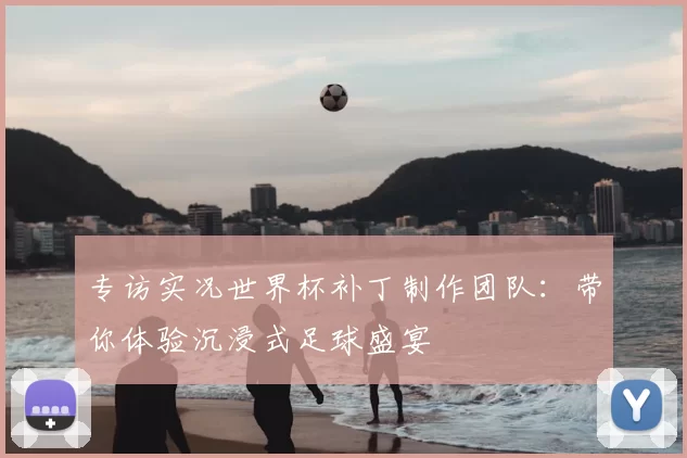 专访实况世界杯补丁制作团队:带你体验沉浸式足球盛宴