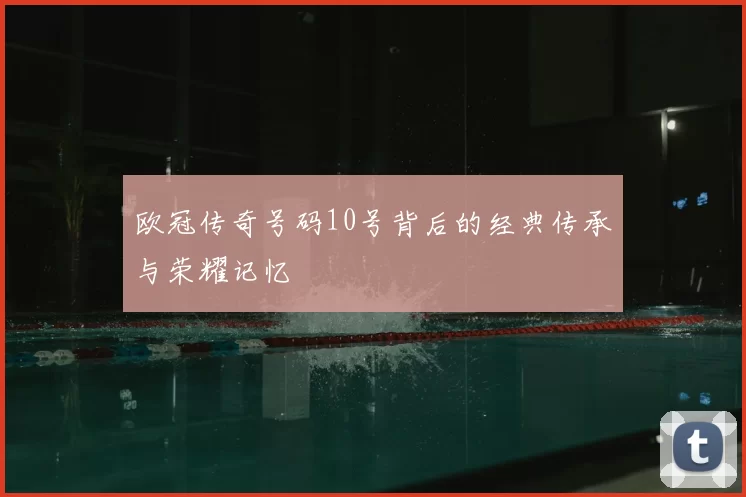 欧冠传奇号码10号背后的经典传承与荣耀记忆