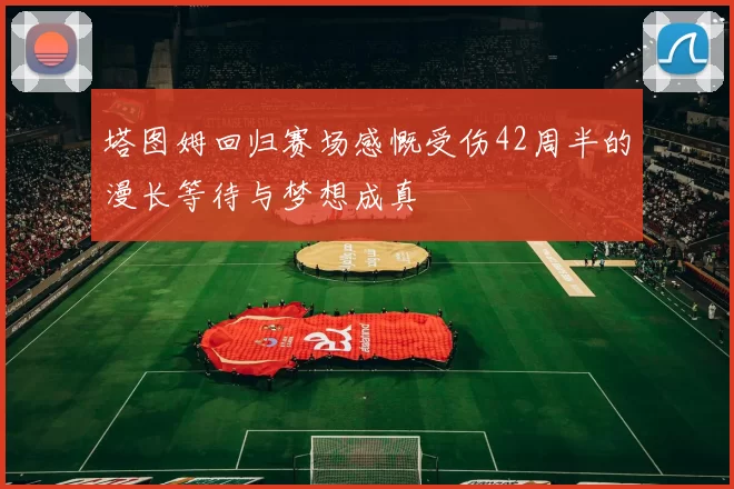 塔图姆回归赛场感慨受伤42周半的漫长等待与梦想成真