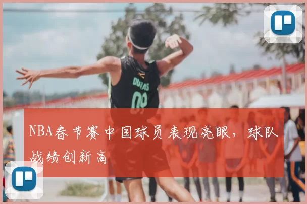 NBA春节赛中国球员表现亮眼，球队战绩创新高
