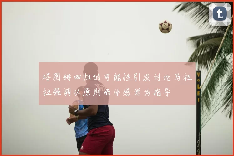 塔图姆回归的可能性引发讨论马祖拉强调以原则而非感觉为指导