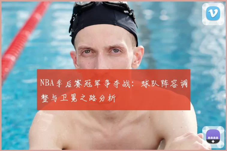 NBA季后赛冠军争夺战:球队阵容调整与卫冕之路分析
