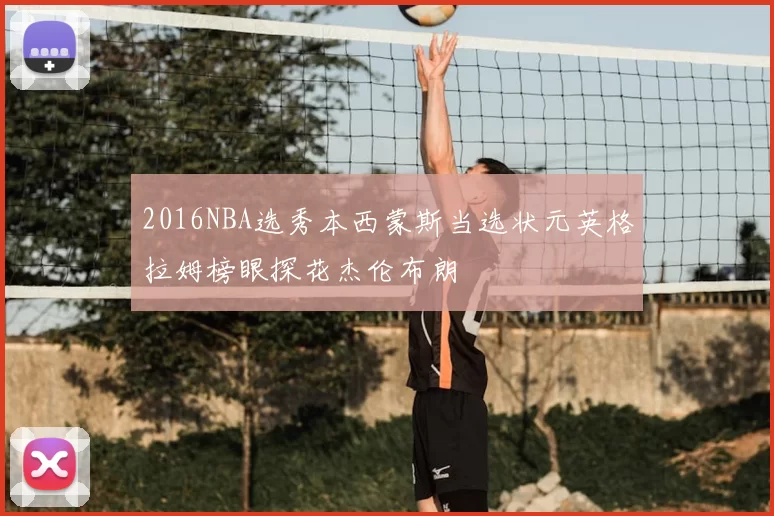 2016NBA选秀本西蒙斯当选状元英格拉姆榜眼探花杰伦布朗