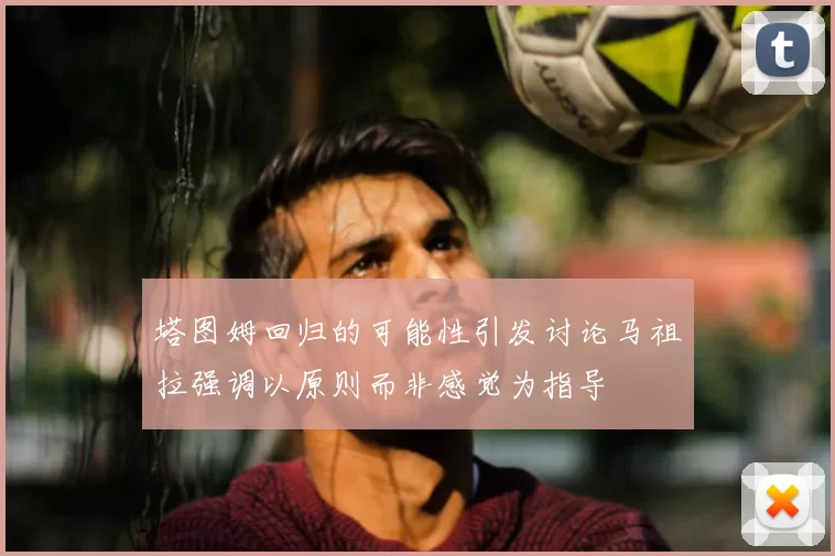 塔图姆回归的可能性引发讨论马祖拉强调以原则而非感觉为指导