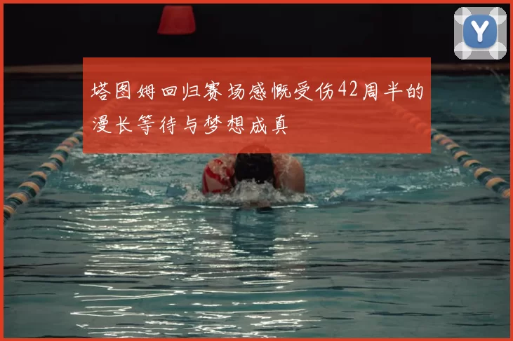 塔图姆回归赛场感慨受伤42周半的漫长等待与梦想成真