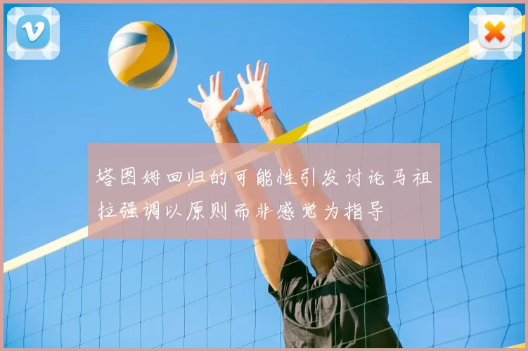 塔图姆回归的可能性引发讨论马祖拉强调以原则而非感觉为指导