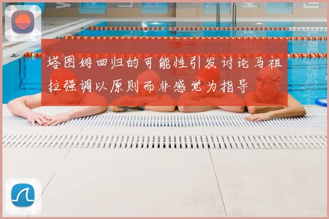 塔图姆回归的可能性引发讨论马祖拉强调以原则而非感觉为指导