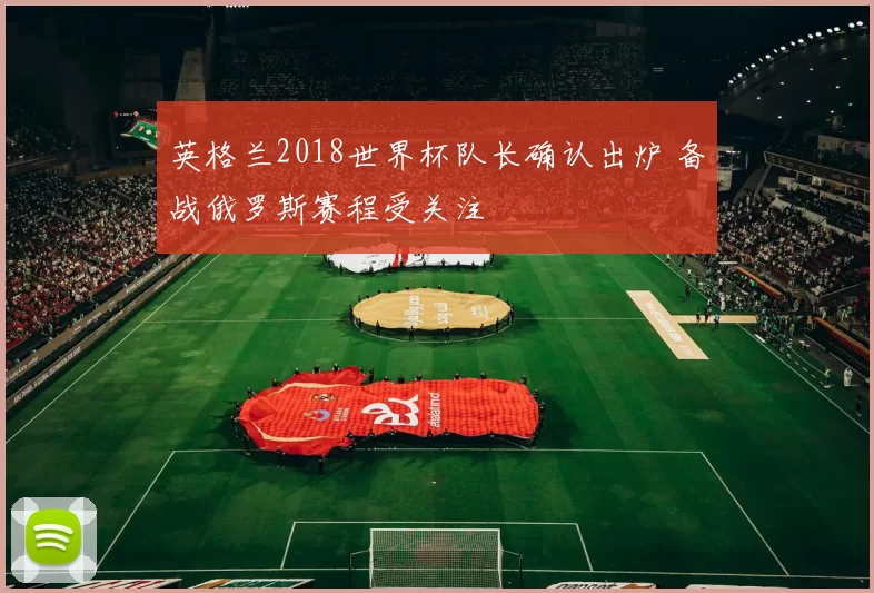英格兰2018世界杯队长确认出炉 备战俄罗斯赛程受关注