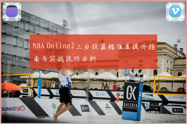 NBA Online2三分投篮精准度提升指南与实战技巧分析