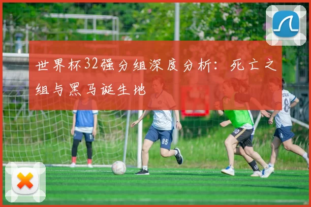 世界杯32强分组深度分析:死亡之组与黑马诞生地
