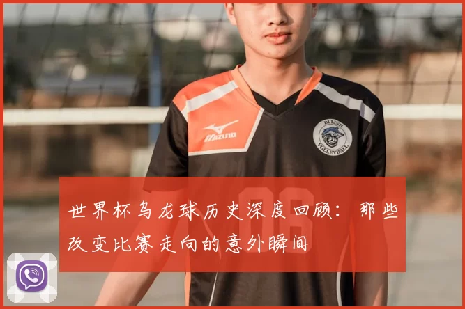 世界杯乌龙球历史深度回顾:那些改变比赛走向的意外瞬间