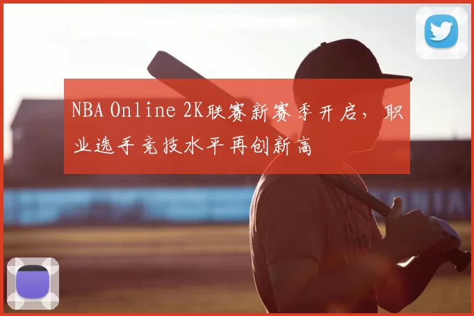 NBA Online 2K联赛新赛季开启，职业选手竞技水平再创新高