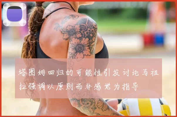 塔图姆回归的可能性引发讨论马祖拉强调以原则而非感觉为指导