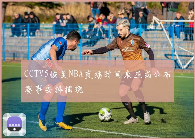 CCTV5恢复NBA直播时间表正式公布赛事安排揭晓