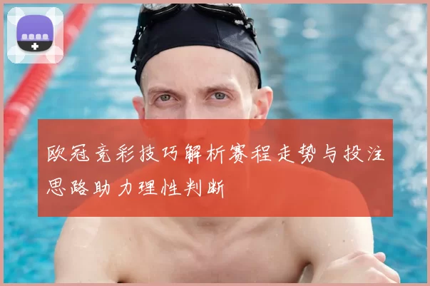 欧冠竞彩技巧解析赛程走势与投注思路助力理性判断