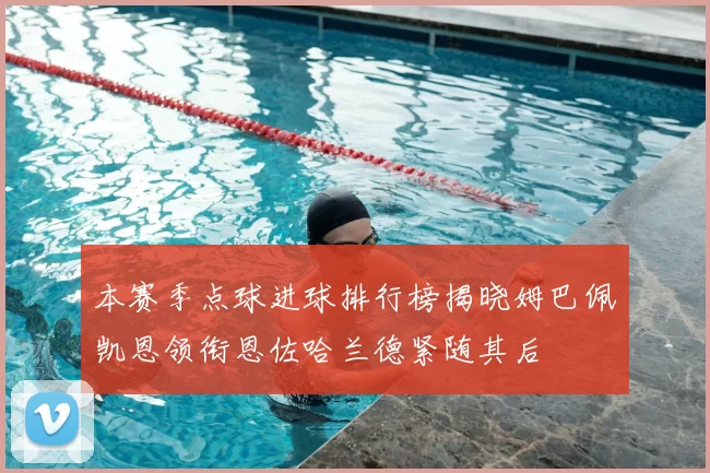 本赛季点球进球排行榜揭晓姆巴佩凯恩领衔恩佐哈兰德紧随其后