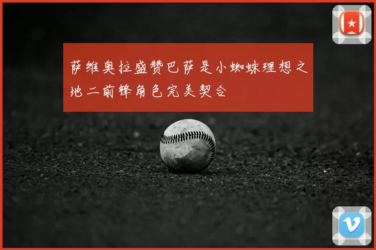 萨维奥拉盛赞巴萨是小蜘蛛理想之地二前锋角色完美契合