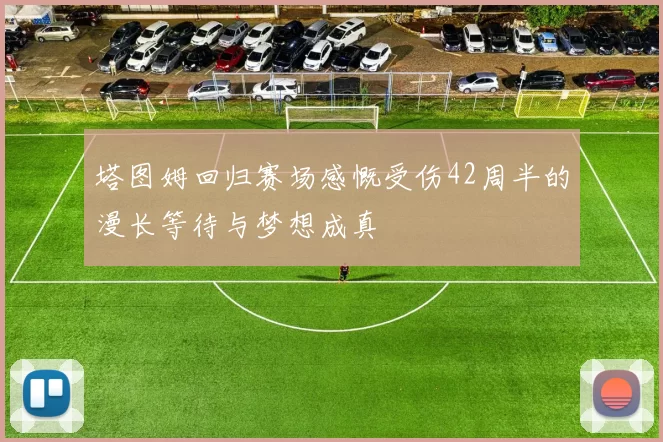 塔图姆回归赛场感慨受伤42周半的漫长等待与梦想成真