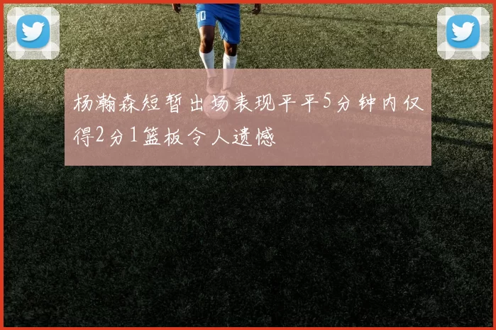 杨瀚森短暂出场表现平平5分钟内仅得2分1篮板令人遗憾