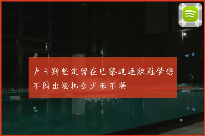 卢卡斯坚定留在巴黎追逐欧冠梦想不因出场机会少而不满