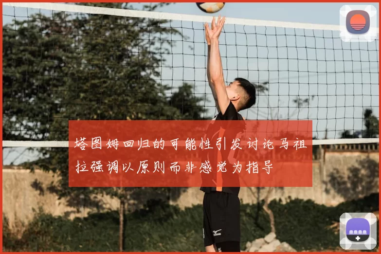 塔图姆回归的可能性引发讨论马祖拉强调以原则而非感觉为指导