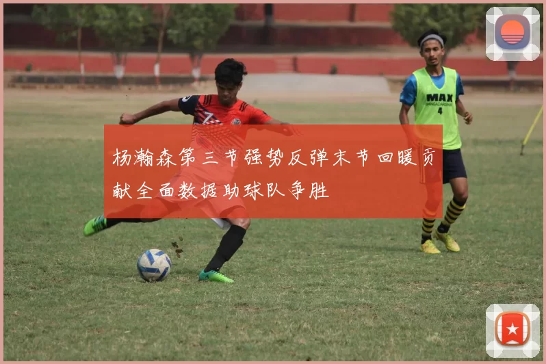 杨瀚森第三节强势反弹末节回暖贡献全面数据助球队争胜