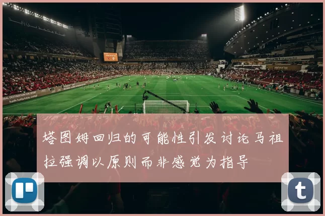 塔图姆回归的可能性引发讨论马祖拉强调以原则而非感觉为指导