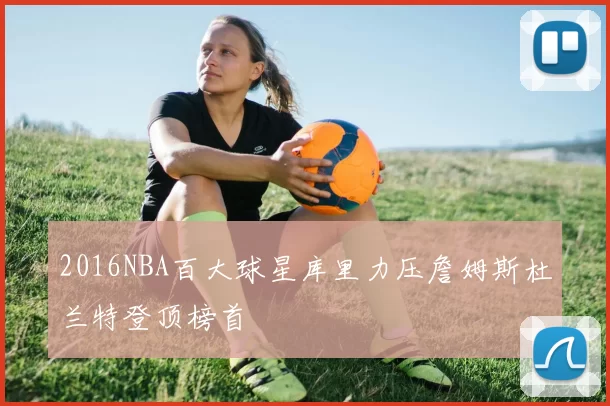 2016NBA百大球星库里力压詹姆斯杜兰特登顶榜首