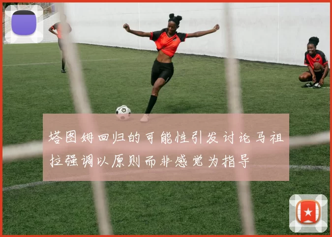 塔图姆回归的可能性引发讨论马祖拉强调以原则而非感觉为指导