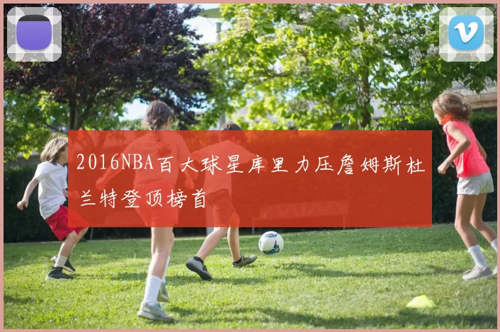 2016NBA百大球星库里力压詹姆斯杜兰特登顶榜首