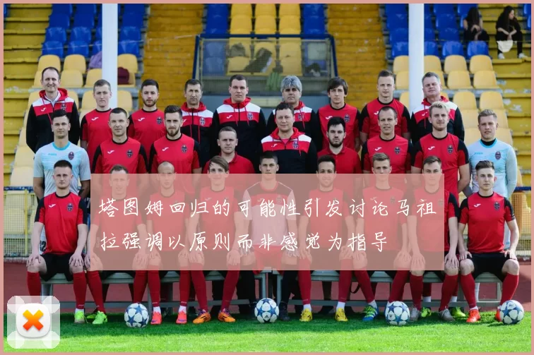 塔图姆回归的可能性引发讨论马祖拉强调以原则而非感觉为指导